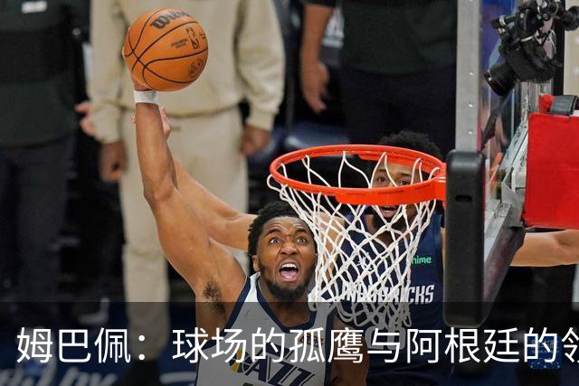 姆巴佩：球场的孤鹰与阿根廷的领袖缺失