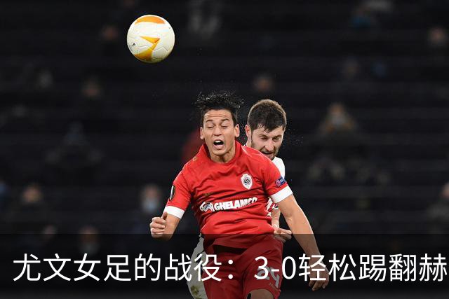 尤文女足的战役：3-0轻松踢翻赫根